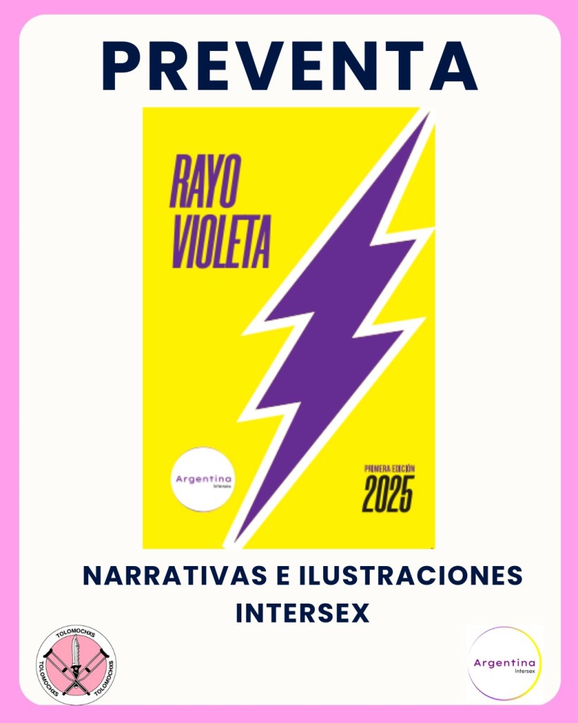 Cartel con un fondo blanco y un borde rosa. En la parte superior, en letras grandes y negras, dice "PREVENTA". En el centro, hay un rectángulo amarillo con un rayo violeta en el medio. A la izquierda del rayo, está el texto "RAYO VIOLETA" en letras violetas. En la parte inferior derecha del rectángulo amarillo, se lee "PRIMERA EDICIÓN 2025". También hay un círculo blanco con el texto "Argentina Intersex" en letras pequeñas. Debajo del rectángulo amarillo, en letras negras, está el texto "NARRATIVAS E ILUSTRACIONES INTERSEX". En la esquina inferior izquierda, hay un logotipo circular con la palabra "TOLOMOCHIS" repetida alrededor de dos espadas cruzadas. En la esquina inferior derecha, hay otro logotipo circular con el texto "Argentina Intersex".